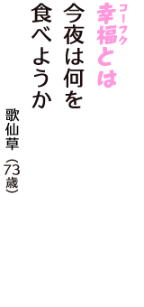 「幸福（コーフク）とは　今夜は何を　食べようか」（歌仙草　73歳）