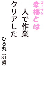 「幸福（コーフク）とは　一人で作業　クリアした」（ひろ丸　31歳）