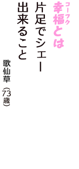 「幸福（コーフク）とは　片足でシェー　出来ること」（歌仙草　73歳）