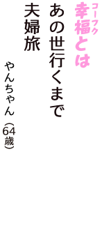 「幸福（コーフク）とは　あの世行くまで　夫婦旅」（やんちゃん　64歳）