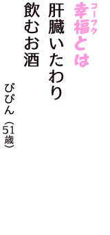 「幸福（コーフク）とは　肝臓いたわり　飲むお酒」（ぴぴん　51歳）