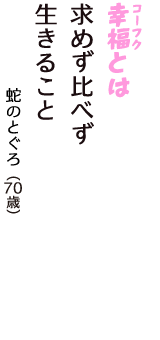 「幸福（コーフク）とは　求めず比べず　生きること」（蛇のとぐろ　70歳）