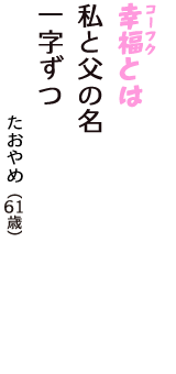 「幸福（コーフク）とは　私と父の名　一字ずつ」（たおやめ　61歳）