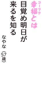 「幸福（コーフク）とは　目覚め明日が　来るを知る」（なやな　57歳）