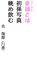 「幸福（コーフク）とは　初孫写真　眺め飲む」（吉　哉郎　71歳）