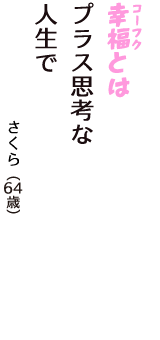 「幸福（コーフク）とは　プラス思考な　人生で」（さくら　64歳）
