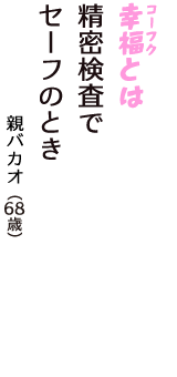 「幸福（コーフク）とは　精密検査で　セーフのとき」（親バカオ　68歳）