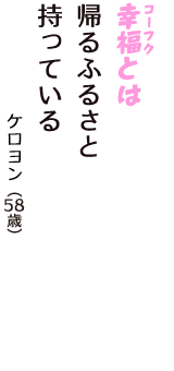 「幸福（コーフク）とは　帰るふるさと　持っている」（ケロヨン　58歳）