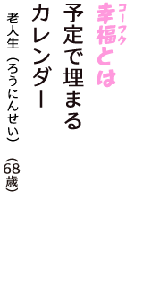 「幸福（コーフク）とは　予定で埋まる　カレンダー」（老人生（ろうにんせい）　68歳）