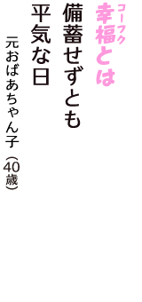 「幸福（コーフク）とは　備蓄せずとも　平気な日」（元おばあちゃん子　40歳）