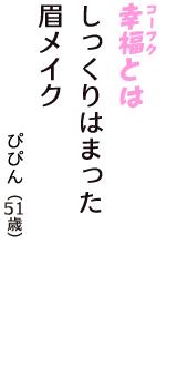 「幸福（コーフク）とは　しっくりはまった　眉メイク」（ぴぴん　51歳）