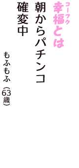 「幸福（コーフク）とは　朝からパチンコ　確変中」（もふもふ　63歳）