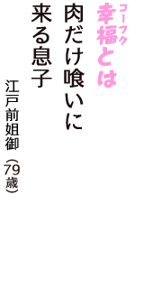 「幸福（コーフク）とは　肉だけ喰いに　来る息子」（江戸前姐御　79歳）