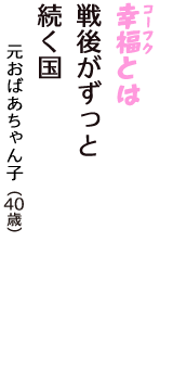「幸福（コーフク）とは　戦後がずっと　続く国」（元おばあちゃん子　40歳）