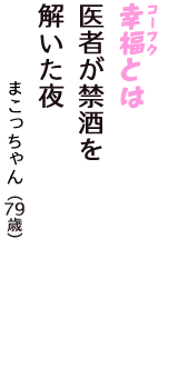 「幸福（コーフク）とは　医者が禁酒を　解いた夜」（まこっちゃん　79歳）