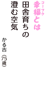 「幸福（コーフク）とは　田舎育ちの　澄む空気」（かる吉　75歳）
