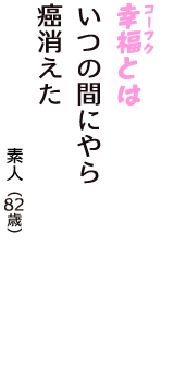 「幸福（コーフク）とは　いつの間にやら　癌消えた」（素人　82歳）