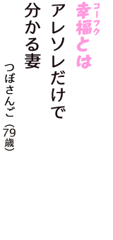 「幸福（コーフク）とは　アレソレだけで　分かる妻」（つぼさんご　79歳）