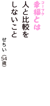 「幸福（コーフク）とは　人と比較を　しないこと」（せちい　54歳）