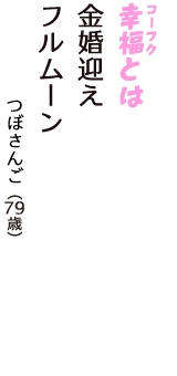 「幸福（コーフク）とは　金婚迎え　フルムーン」（つぼさんご　79歳）