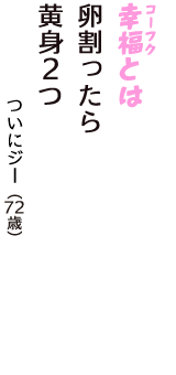 「幸福（コーフク）とは　卵割ったら　黄身２つ」（ついにジー　72歳）