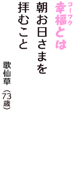 「幸福（コーフク）とは　朝お日さまを　拝むこと」（歌仙草　73歳）