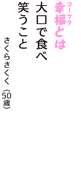 「幸福（コーフク）とは　大口で食べ　笑うこと」（さくらさくく　50歳）