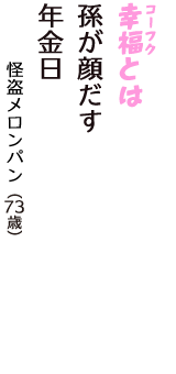 「幸福（コーフク）とは　孫が顔だす　年金日」（怪盗メロンパン　73歳）