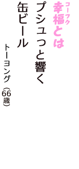 「幸福（コーフク）とは　プシュっと響く　缶ビール」（トーヨング　66歳）