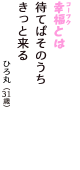 「幸福（コーフク）とは　待てばそのうち　きっと来る」（ひろ丸　31歳）
