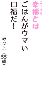 「幸福（コーフク）とは　ごはんがウマい　口福だ！」（みっこ　55歳）