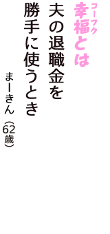 「幸福（コーフク）とは　夫の退職金を　勝手に使うとき」（まーきん　62歳）