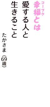 「幸福（コーフク）とは　愛する人と　生きること」（たかさま　69歳）