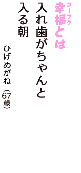 「幸福（コーフク）とは　入れ歯がちゃんと　入る朝」（ひげめがね　67歳）