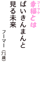 「幸福（コーフク）とは　ばいきんまんと　見る未来」（フーマー　71歳）