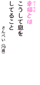 「幸福（コーフク）とは　こうして息を　してること」（さんぺい　79歳）