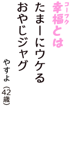 「幸福（コーフク）とは　たまーにウケる　おやじジャグ」（やすよ　42歳）