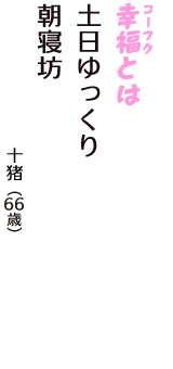 「幸福（コーフク）とは　土日ゆっくり　朝寝坊」（十猪　66歳）
