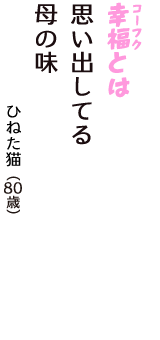 「幸福（コーフク）とは　思い出してる　母の味」（ひねた猫　80歳）