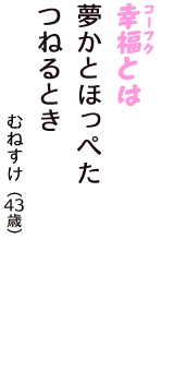 「幸福（コーフク）とは　夢かとほっぺた　つねるとき」（むねすけ　43歳）