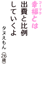 「幸福（コーフク）とは　出費と比例　していくよ」（タヌえもん　26歳）