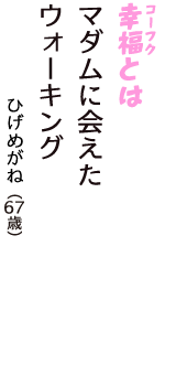 「幸福（コーフク）とは　マダムに会えた　ウォーキング」（ひげめがね　67歳）