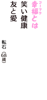 「幸福（コーフク）とは　笑い健康　友と愛」（転石　68歳）