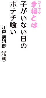 「幸福（コーフク）とは　子がいない日の　ポテチ喰い」（江戸前姐御　79歳）