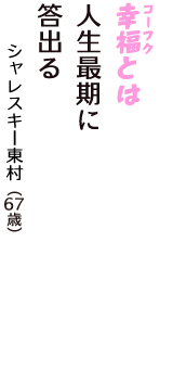「幸福（コーフク）とは　人生最期に　答出る」（シャレスキー東村　67歳）