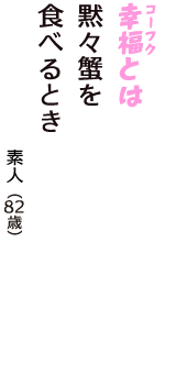 「幸福（コーフク）とは　黙々蟹を　食べるとき」（素人　82歳）