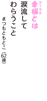 「幸福（コーフク）とは　涙流して　わらうこと」（まつもともとこ　62歳）