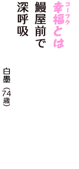 「幸福（コーフク）とは　鰻屋前で　深呼吸」（白墨　74歳）