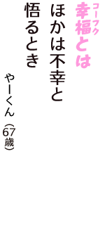 「幸福（コーフク）とは　ほかは不幸と　悟るとき」（やーくん　67歳）