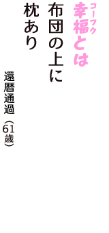 「幸福（コーフク）とは　布団の上に　枕あり」（還暦通過　61歳）
